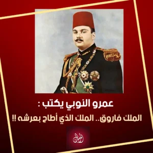 الملك فاروق.. الملك الذي أطاح بعرشه !! بقلم عمرو النوبى